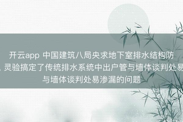 开云app 中国建筑八局央求地下室排水结构防水结构专利， 灵验搞定了传统排水系统中出户管与墙体谈判处易渗漏的问题