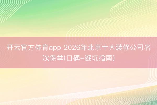 开云官方体育app 2026年北京十大装修公司名次保举(口碑+避坑指南)