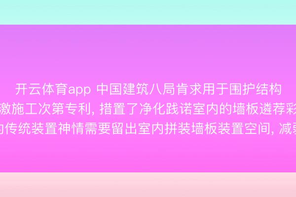 开云体育app 中国建筑八局肯求用于围护结构内的践诺室墙板结构偏激施工次第专利， 措置了净化践诺室内的墙板遴荐彩钢板的传统装置神情需要留出室内拼装墙板装置空间， 减弱了净化践诺室的使用面积的问题
