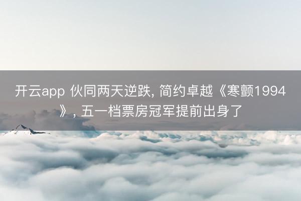 开云app 伙同两天逆跌， 简约卓越《寒颤1994》， 五一档票房冠军提前出身了