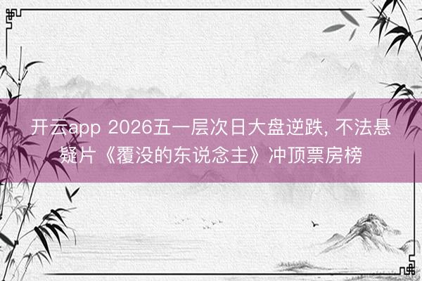 开云app 2026五一层次日大盘逆跌， 不法悬疑片《覆没的东说念主》冲顶票房榜