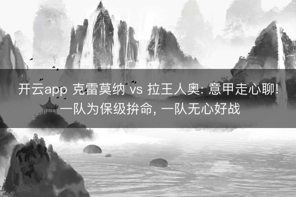 开云app 克雷莫纳 vs 拉王人奥: 意甲走心聊! 一队为保级拚命， 一队无心好战