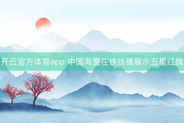 开云官方体育app 中国海警在铁线礁展示五星红旗
