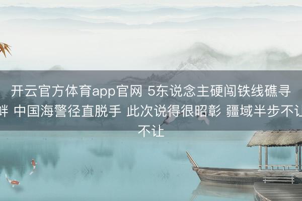 开云官方体育app官网 5东说念主硬闯铁线礁寻衅 中国海警径直脱手 此次说得很昭彰 疆域半步不让