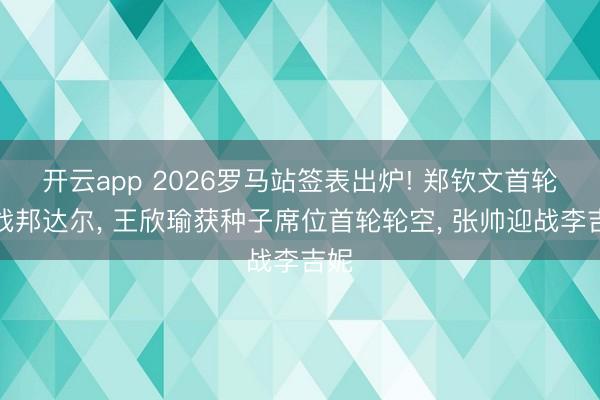开云app 2026罗马站签表出炉! 郑钦文首轮再战邦达尔， 王欣瑜获种子席位首轮轮空， 张帅迎战李吉妮
