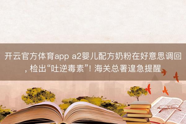 开云官方体育app a2婴儿配方奶粉在好意思调回， 检出“吐逆毒素”! 海关总署遑急提醒