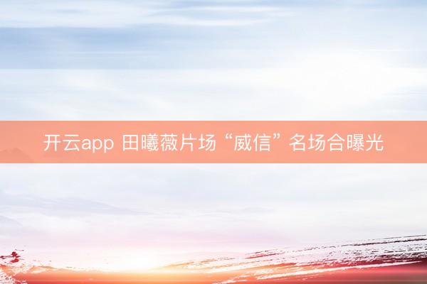 开云app 田曦薇片场 “威信” 名场合曝光
