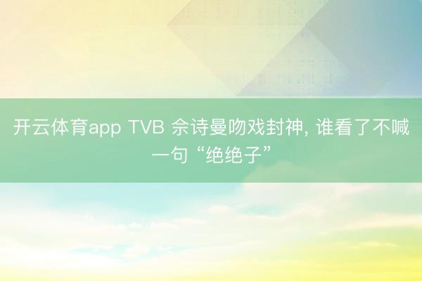 开云体育app TVB 佘诗曼吻戏封神， 谁看了不喊一句 “绝绝子”