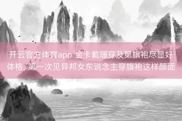 开云官方体育app 金卡戴珊穿及第旗袍尽显好体格， 第一次见异邦女东说念主穿旗袍这样颜面
