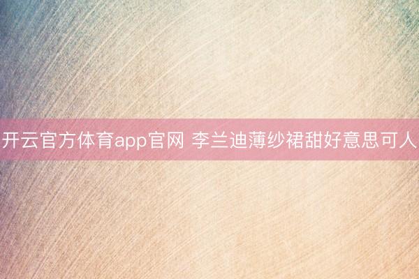 开云官方体育app官网 李兰迪薄纱裙甜好意思可人