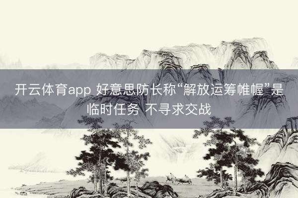 开云体育app 好意思防长称“解放运筹帷幄”是临时任务 不寻求交战
