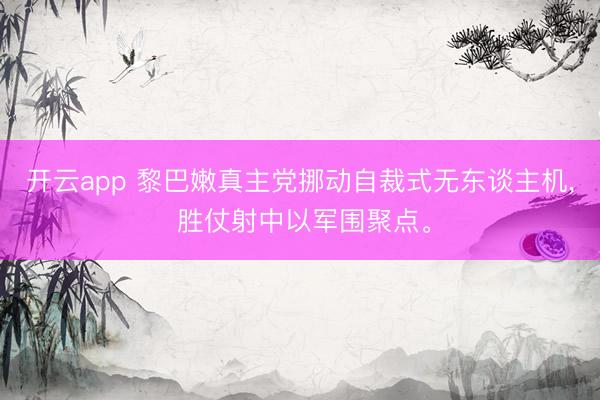 开云app 黎巴嫩真主党挪动自裁式无东谈主机， 胜仗射中以军围聚点。