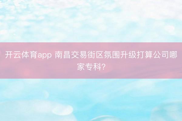 开云体育app 南昌交易街区氛围升级打算公司哪家专科?