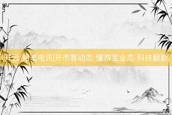 开云 铅笔电讯|开市客动态 懂游宝业态 科技翻新