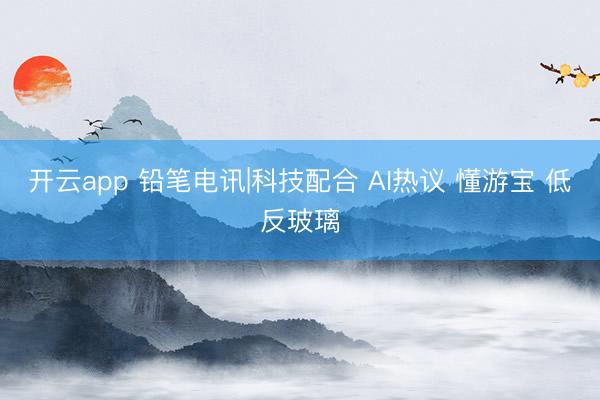 开云app 铅笔电讯|科技配合 AI热议 懂游宝 低反玻璃