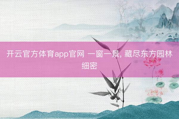开云官方体育app官网 一窗一景， 藏尽东方园林细密