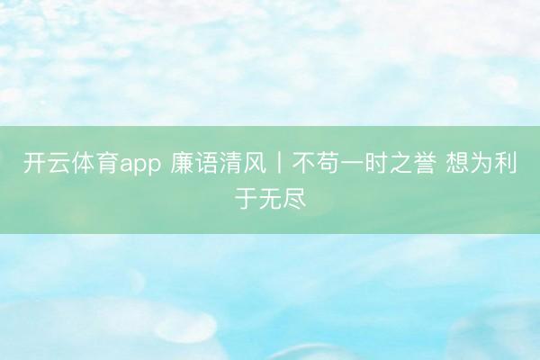 开云体育app 廉语清风丨不苟一时之誉 想为利于无尽