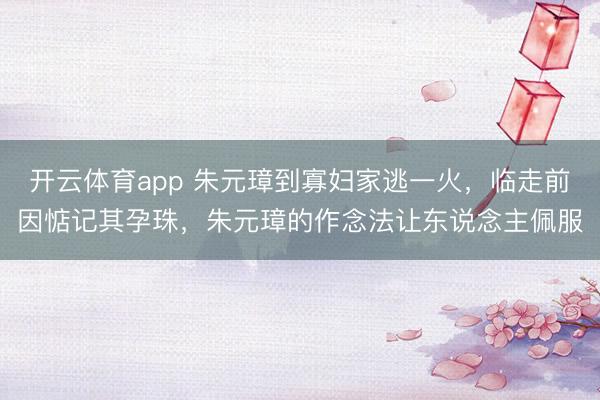 开云体育app 朱元璋到寡妇家逃一火，临走前因惦记其孕珠，朱元璋的作念法让东说念主佩服