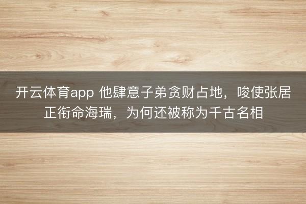 开云体育app 他肆意子弟贪财占地，唆使张居正衔命海瑞，为何还被称为千古名相