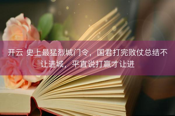 开云 史上最猛烈城门令，国君打完败仗总结不让进城，平直说打赢才让进