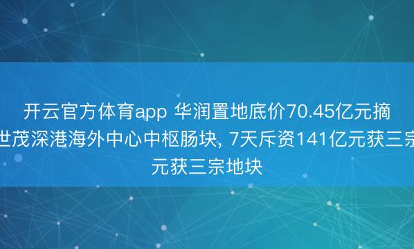 开云官方体育app 华润置地底价70.45亿元摘得原世茂深港海外中心中枢肠块， 7天斥资141亿元获三宗地块