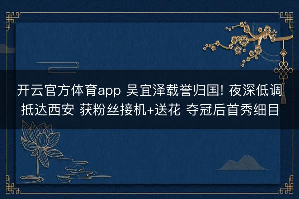 开云官方体育app 吴宜泽载誉归国! 夜深低调抵达西安 获粉丝接机+送花 夺冠后首秀细目
