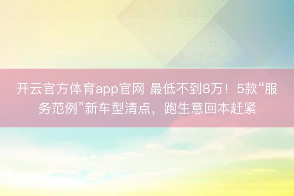 开云官方体育app官网 最低不到8万！5款“服务范例”新车型清点，跑生意回本赶紧