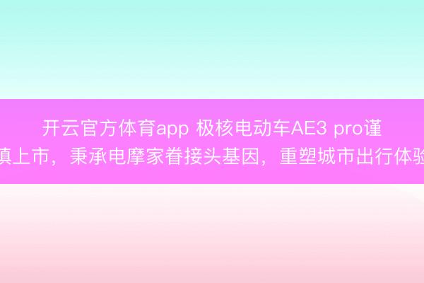 开云官方体育app 极核电动车AE3 pro谨慎上市，秉承电摩家眷接头基因，重塑城市出行体验