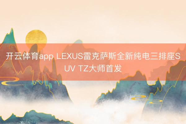 开云体育app LEXUS雷克萨斯全新纯电三排座SUV TZ大师首发