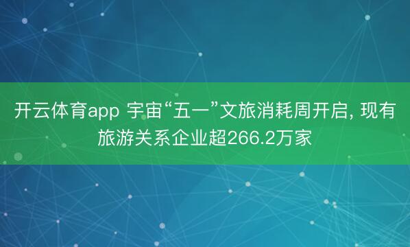 开云体育app 宇宙“五一”文旅消耗周开启， 现有旅游关系企业超266.2万家