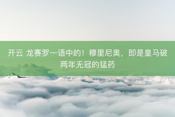 开云 龙赛罗一语中的！穆里尼奥，即是皇马破两年无冠的猛药